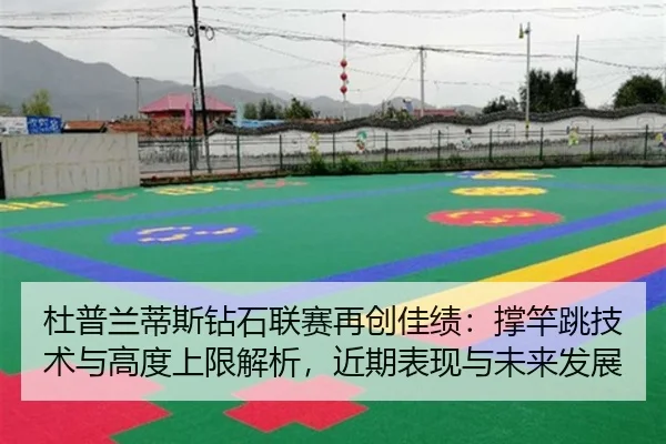杜普兰蒂斯钻石联赛再创佳绩：撑竿跳技术与高度上限解析，近期表现与未来发展