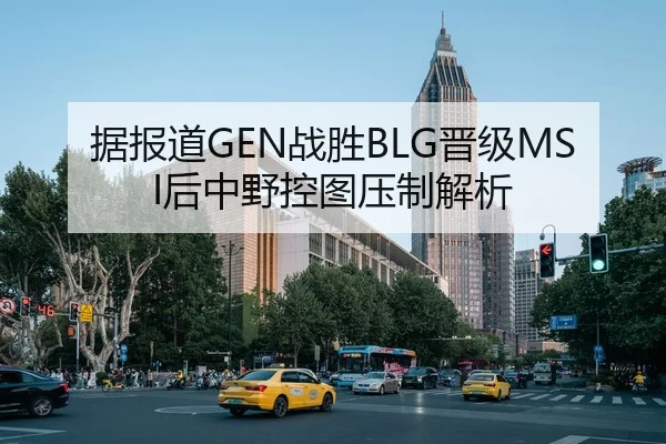 据报道GEN战胜BLG晋级MSI后中野控图压制解析
