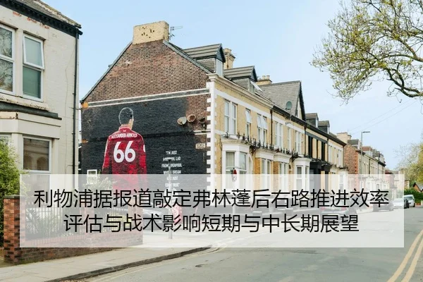 利物浦据报道敲定弗林蓬后右路推进效率评估与战术影响短期与中长期展望