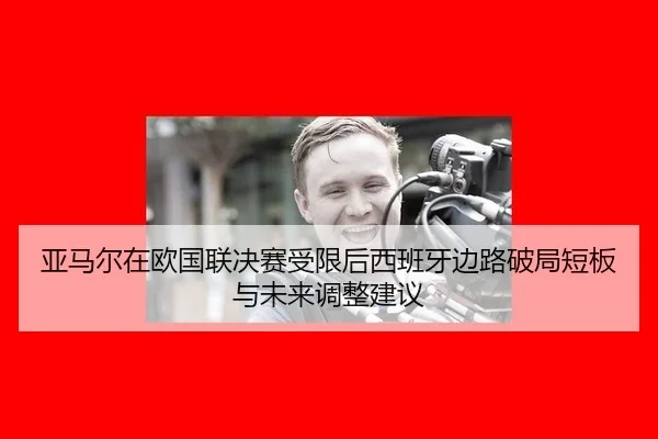 亚马尔在欧国联决赛受限后西班牙边路破局短板与未来调整建议