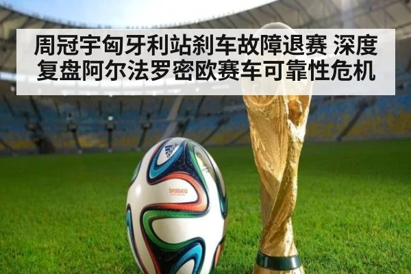 周冠宇匈牙利站刹车故障退赛 深度复盘阿尔法罗密欧赛车可靠性危机