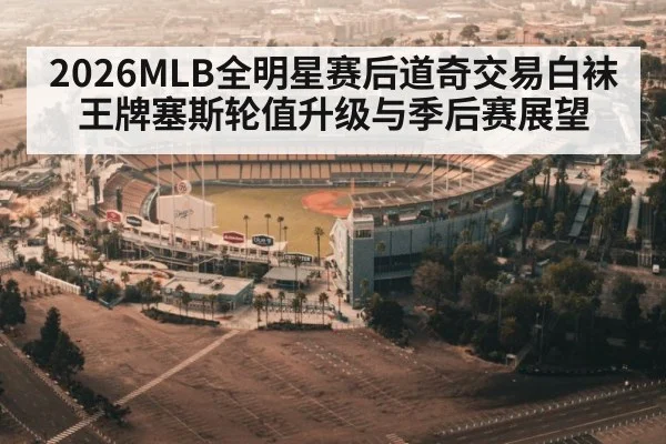2026MLB全明星赛后道奇交易白袜王牌塞斯轮值升级与季后赛展望