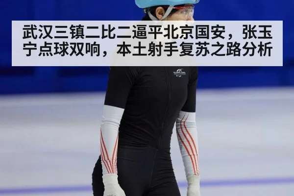 武汉三镇二比二逼平北京国安,张玉宁点球双响,本土射手复苏之路分析
