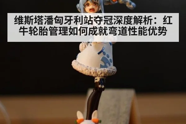 维斯塔潘匈牙利站夺冠深度解析:红牛轮胎管理如何成就弯道性能优势