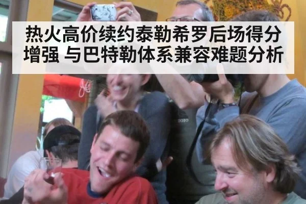 热火高价续约泰勒希罗后场得分增强 与巴特勒体系兼容难题分析