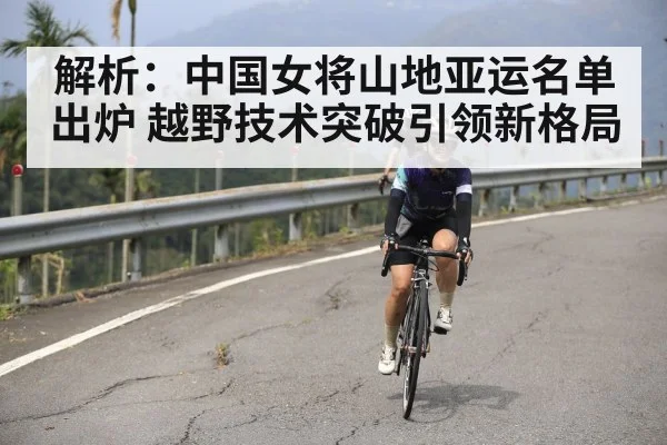 解析:中国女将山地亚运名单出炉 越野技术突破引领新格局
