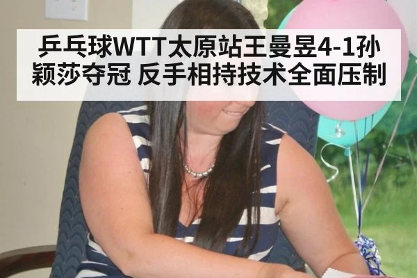 乒乓球WTT太原站王曼昱4-1孙颖莎夺冠 反手相持技术全面压制