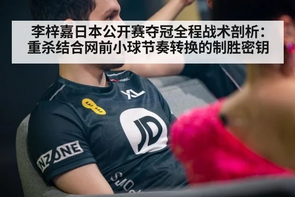 李梓嘉日本公开赛夺冠全程战术剖析:重杀结合网前小球节奏转换的制胜密钥